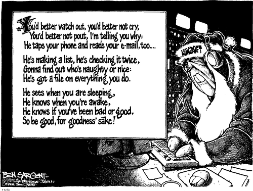 Ben Sargent cartoon - You'd better watch out, you'd better not cry, You'd better not pout, I'm telling you why: He Taps Your Phone & Reads Your E-Mail Too.... He's making a list, he's checking it twice, Gonna find out who's naughty or nice: He's Got A File On Everything You Do..... He sees when you are sleeping, He knows when you're awake, He knows if you've been bad or good, So Be Good, For Goodness' Sake!