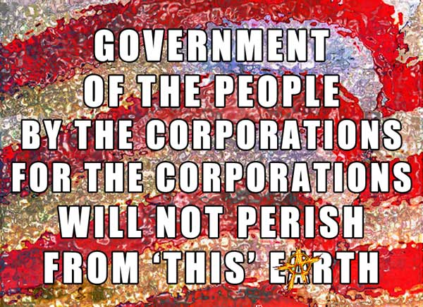 Government of the people by the corporations for the corporations will not perish from 'this' earth