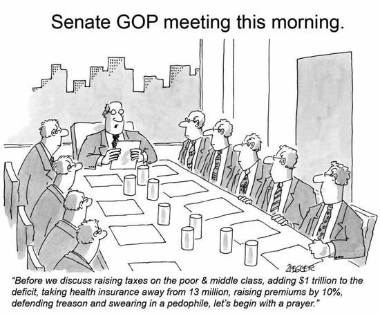 Senate GOP Meeting this morning ~ Before we discuss raising taxes on the poor & middleclass, adding $1 trillion to the deficit, taking health insurance away from 13 million, raising premiums by 10%, defending treason and swearing in a pedophile, let's begin with a prayer.