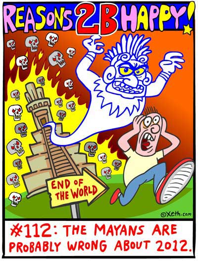 Reasons 2-B Happy by Xeth #112: THE MAYANS ARE PROBABLY WRONG ABOUT 2012