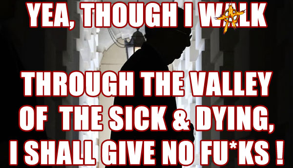 Yea, though I walk through the valley of the sick and dying, I shall give no fu*ks !